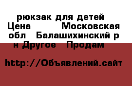 рюкзак для детей › Цена ­ 400 - Московская обл., Балашихинский р-н Другое » Продам   